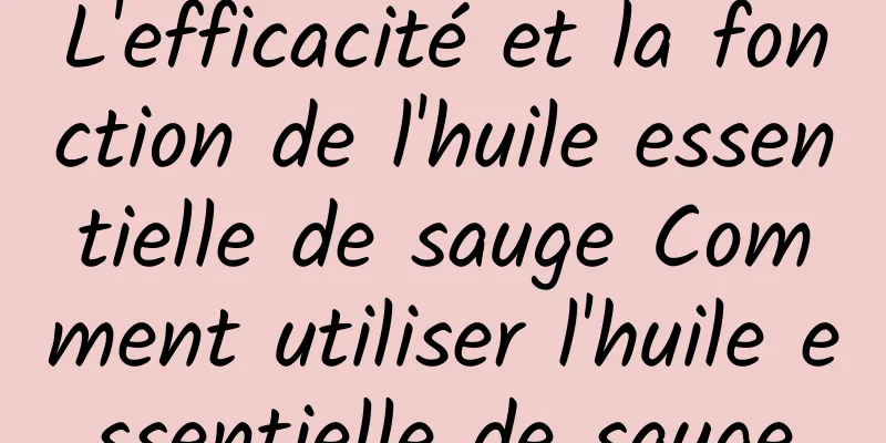 L'efficacité et la fonction de l'huile essentielle de sauge Comment utiliser l'huile essentielle de sauge