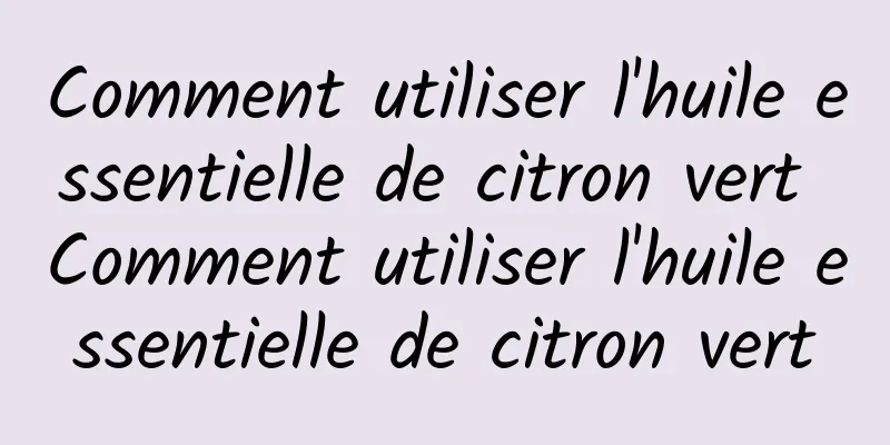 Comment utiliser l'huile essentielle de citron vert Comment utiliser l'huile essentielle de citron vert