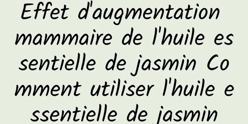 Effet d'augmentation mammaire de l'huile essentielle de jasmin Comment utiliser l'huile essentielle de jasmin