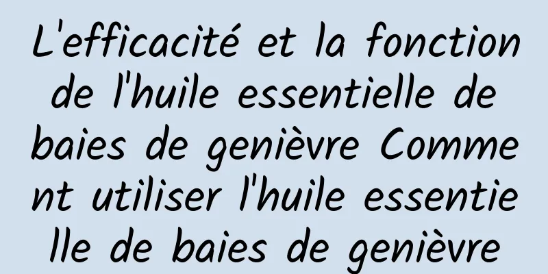 L'efficacité et la fonction de l'huile essentielle de baies de genièvre Comment utiliser l'huile essentielle de baies de genièvre