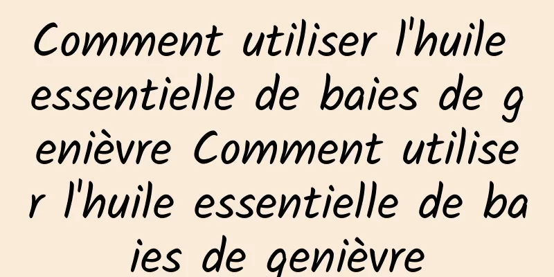 Comment utiliser l'huile essentielle de baies de genièvre Comment utiliser l'huile essentielle de baies de genièvre