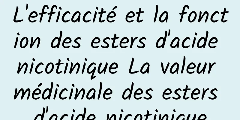 L'efficacité et la fonction des esters d'acide nicotinique La valeur médicinale des esters d'acide nicotinique