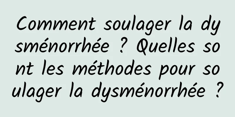 Comment soulager la dysménorrhée ? Quelles sont les méthodes pour soulager la dysménorrhée ?