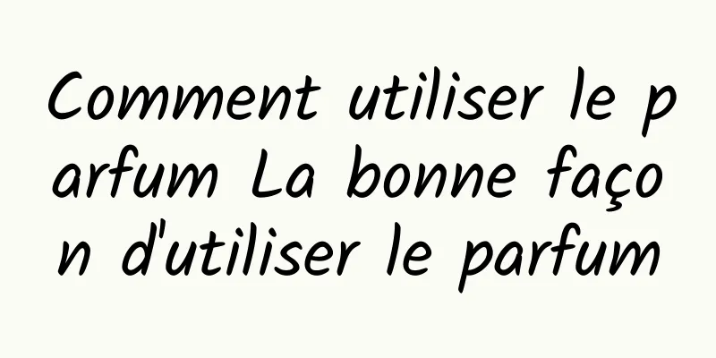 Comment utiliser le parfum La bonne façon d'utiliser le parfum