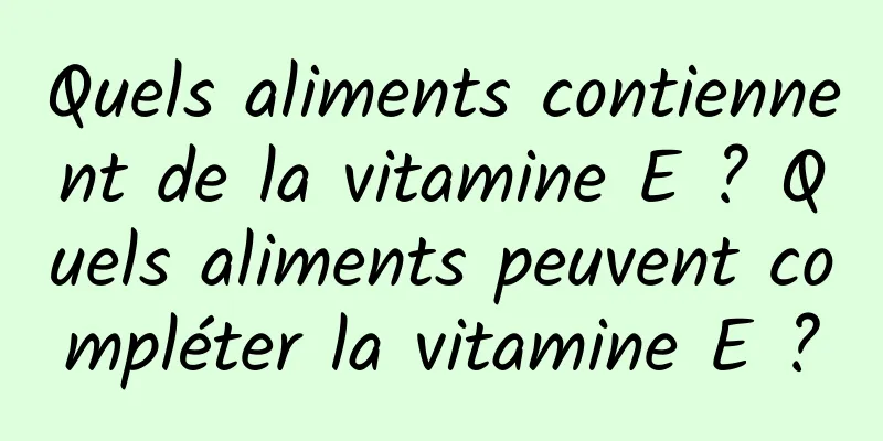 Quels aliments contiennent de la vitamine E ? Quels aliments peuvent compléter la vitamine E ?