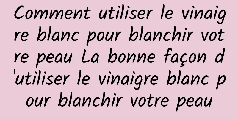 Comment utiliser le vinaigre blanc pour blanchir votre peau La bonne façon d'utiliser le vinaigre blanc pour blanchir votre peau