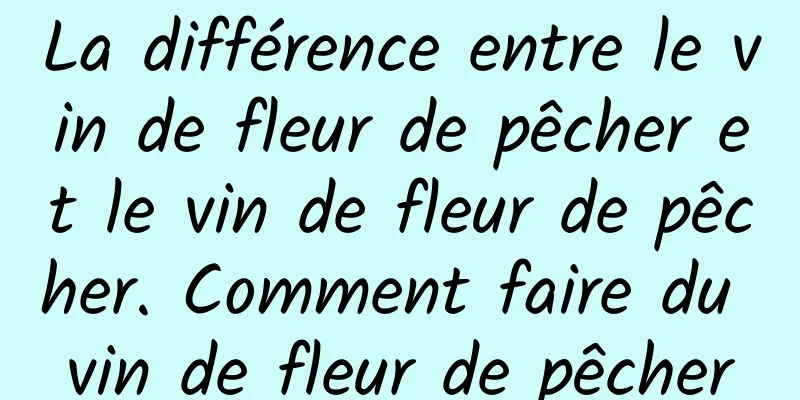 La différence entre le vin de fleur de pêcher et le vin de fleur de pêcher. Comment faire du vin de fleur de pêcher