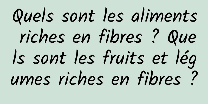 Quels sont les aliments riches en fibres ? Quels sont les fruits et légumes riches en fibres ?