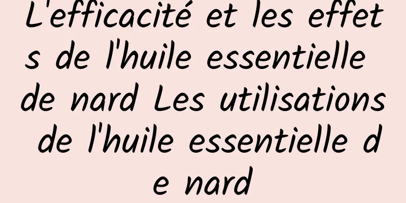 L'efficacité et les effets de l'huile essentielle de nard Les utilisations de l'huile essentielle de nard