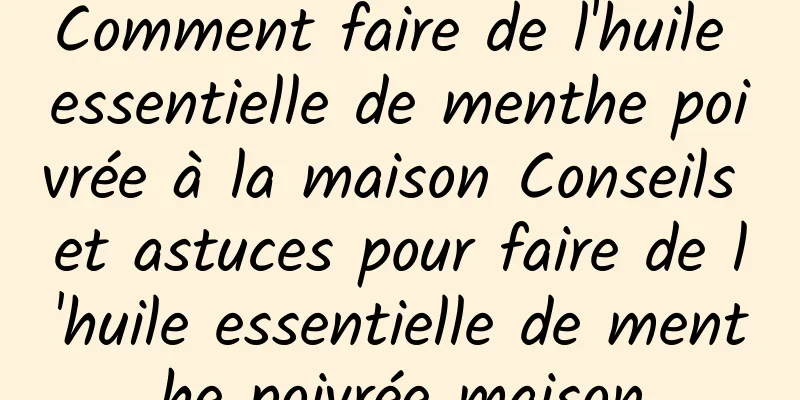 Comment faire de l'huile essentielle de menthe poivrée à la maison Conseils et astuces pour faire de l'huile essentielle de menthe poivrée maison