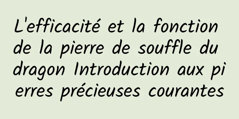 L'efficacité et la fonction de la pierre de souffle du dragon Introduction aux pierres précieuses courantes