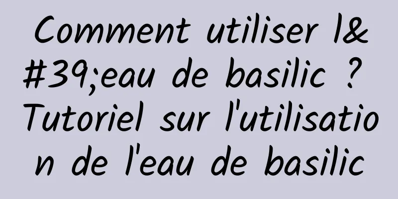 Comment utiliser l'eau de basilic ? Tutoriel sur l'utilisation de l'eau de basilic