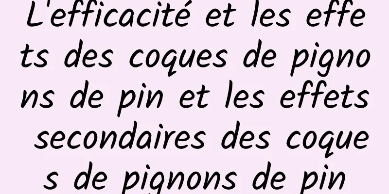 L'efficacité et les effets des coques de pignons de pin et les effets secondaires des coques de pignons de pin