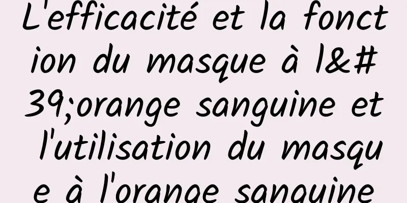 L'efficacité et la fonction du masque à l'orange sanguine et l'utilisation du masque à l'orange sanguine