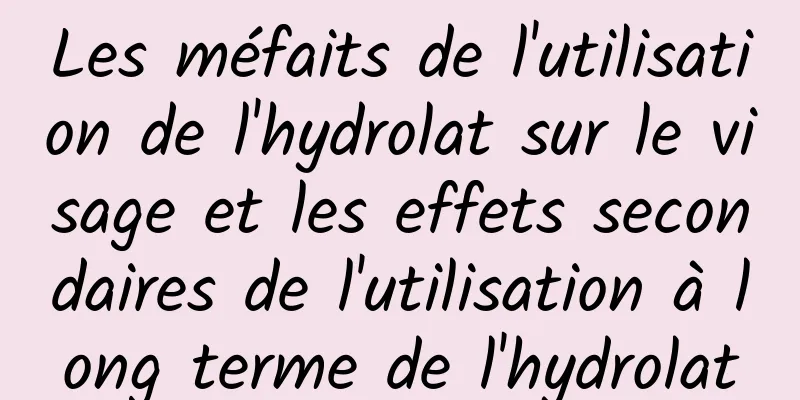 Les méfaits de l'utilisation de l'hydrolat sur le visage et les effets secondaires de l'utilisation à long terme de l'hydrolat