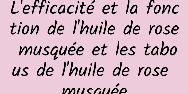 L'efficacité et la fonction de l'huile de rose musquée et les tabous de l'huile de rose musquée