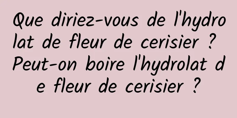 Que diriez-vous de l'hydrolat de fleur de cerisier ? Peut-on boire l'hydrolat de fleur de cerisier ?