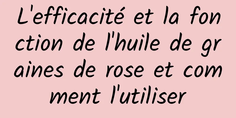 L'efficacité et la fonction de l'huile de graines de rose et comment l'utiliser