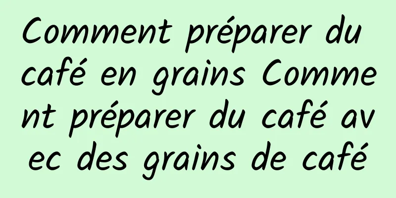 Comment préparer du café en grains Comment préparer du café avec des grains de café