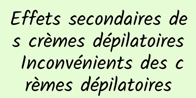 Effets secondaires des crèmes dépilatoires Inconvénients des crèmes dépilatoires