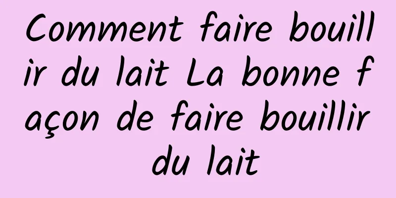 Comment faire bouillir du lait La bonne façon de faire bouillir du lait