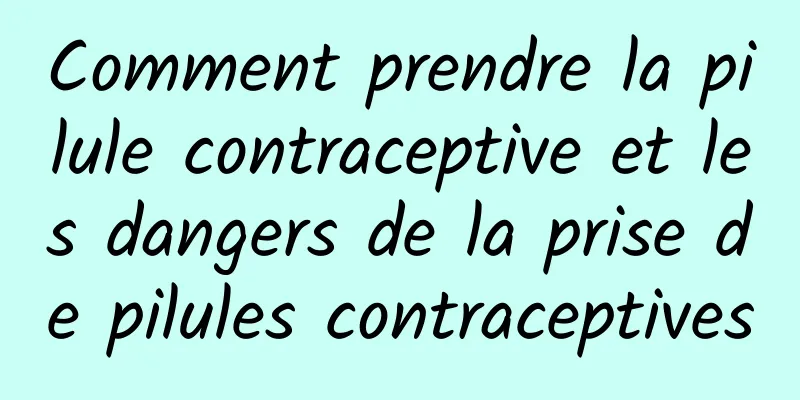 Comment prendre la pilule contraceptive et les dangers de la prise de pilules contraceptives