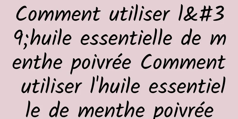 Comment utiliser l'huile essentielle de menthe poivrée Comment utiliser l'huile essentielle de menthe poivrée