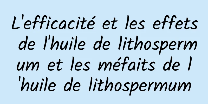 L'efficacité et les effets de l'huile de lithospermum et les méfaits de l'huile de lithospermum