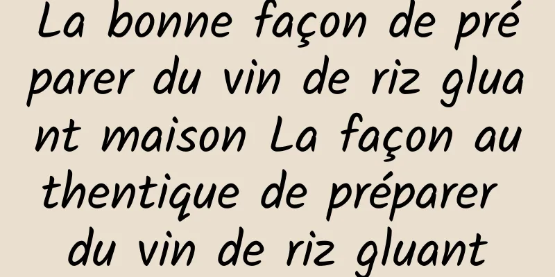 La bonne façon de préparer du vin de riz gluant maison La façon authentique de préparer du vin de riz gluant