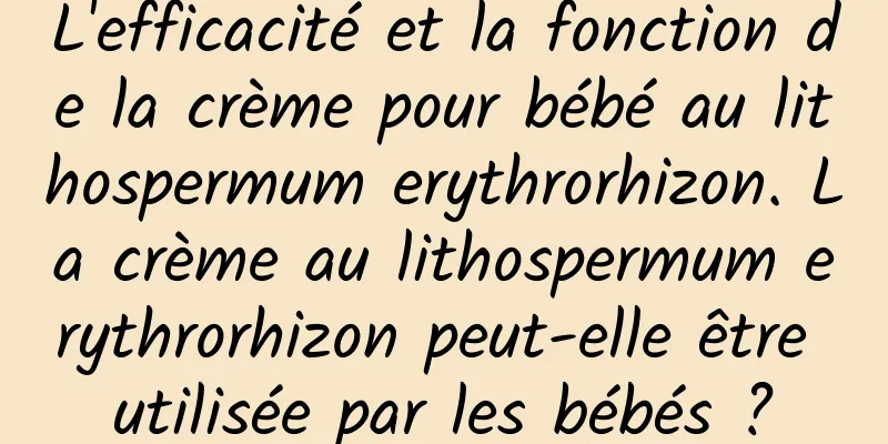 L'efficacité et la fonction de la crème pour bébé au lithospermum erythrorhizon. La crème au lithospermum erythrorhizon peut-elle être utilisée par les bébés ?