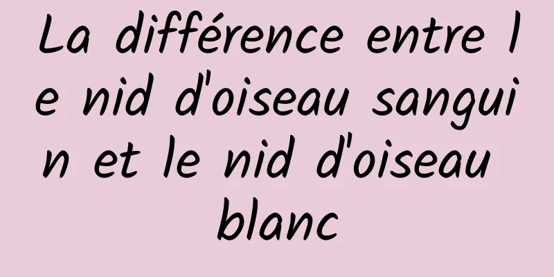 La différence entre le nid d'oiseau sanguin et le nid d'oiseau blanc