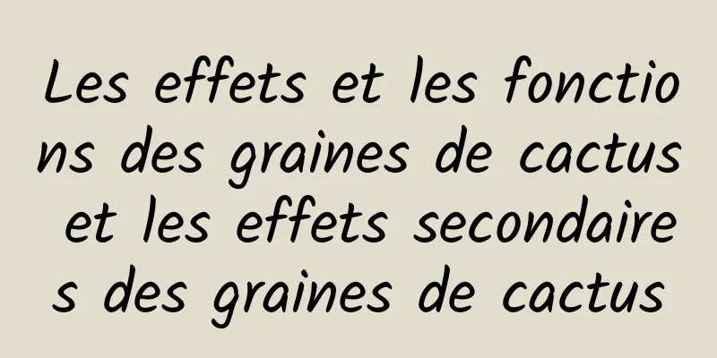 Les effets et les fonctions des graines de cactus et les effets secondaires des graines de cactus