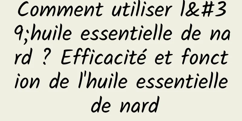 Comment utiliser l'huile essentielle de nard ? Efficacité et fonction de l'huile essentielle de nard