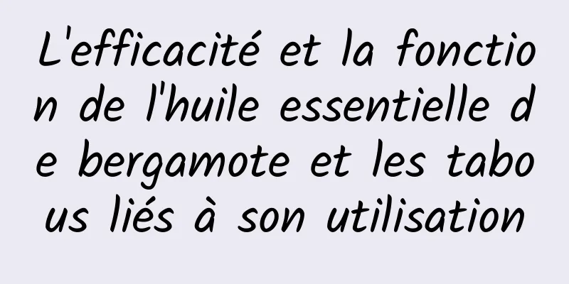 L'efficacité et la fonction de l'huile essentielle de bergamote et les tabous liés à son utilisation