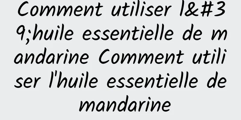 Comment utiliser l'huile essentielle de mandarine Comment utiliser l'huile essentielle de mandarine