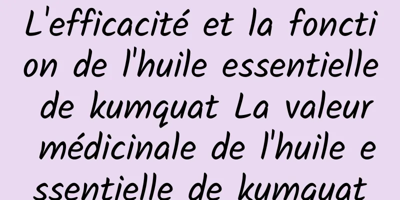 L'efficacité et la fonction de l'huile essentielle de kumquat La valeur médicinale de l'huile essentielle de kumquat