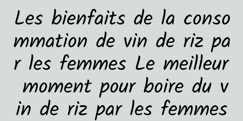 Les bienfaits de la consommation de vin de riz par les femmes Le meilleur moment pour boire du vin de riz par les femmes