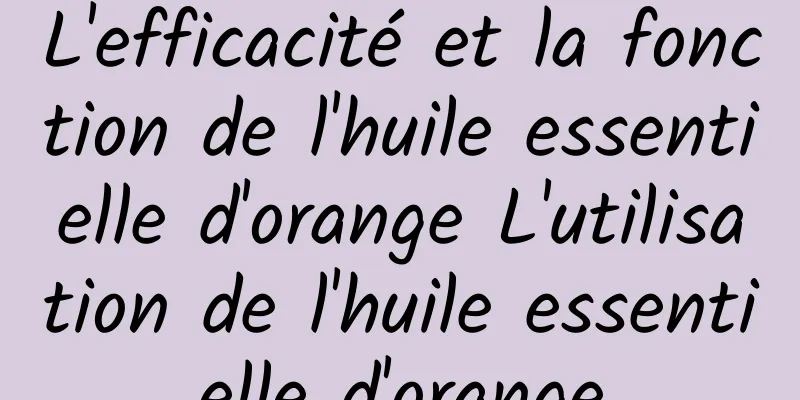 L'efficacité et la fonction de l'huile essentielle d'orange L'utilisation de l'huile essentielle d'orange