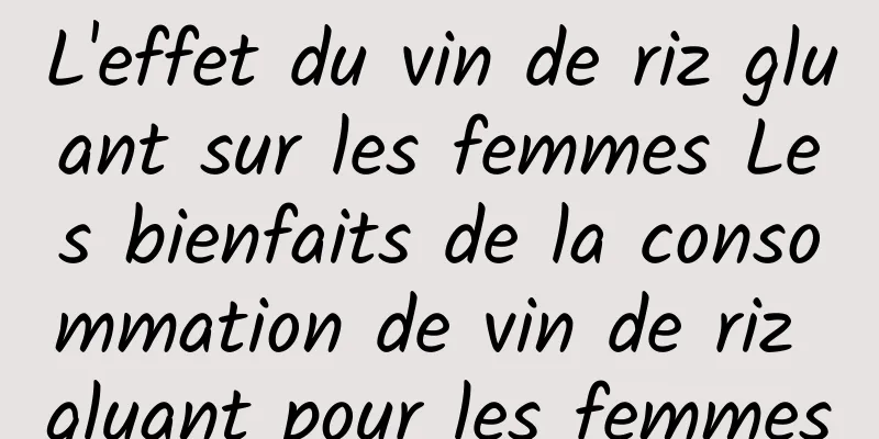 L'effet du vin de riz gluant sur les femmes Les bienfaits de la consommation de vin de riz gluant pour les femmes