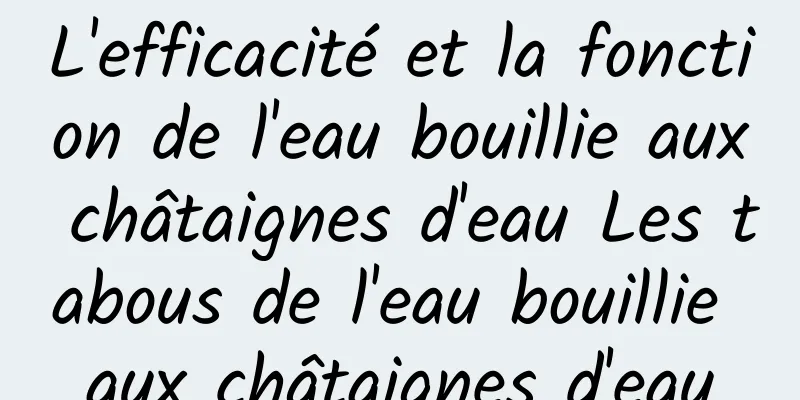 L'efficacité et la fonction de l'eau bouillie aux châtaignes d'eau Les tabous de l'eau bouillie aux châtaignes d'eau