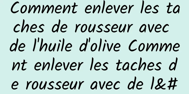 Comment enlever les taches de rousseur avec de l'huile d'olive Comment enlever les taches de rousseur avec de l'huile d'olive