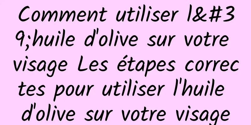 Comment utiliser l'huile d'olive sur votre visage Les étapes correctes pour utiliser l'huile d'olive sur votre visage