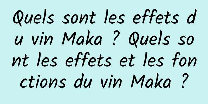 Quels sont les effets du vin Maka ? Quels sont les effets et les fonctions du vin Maka ?