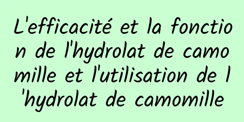 L'efficacité et la fonction de l'hydrolat de camomille et l'utilisation de l'hydrolat de camomille