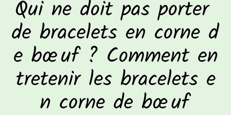 Qui ne doit pas porter de bracelets en corne de bœuf ? Comment entretenir les bracelets en corne de bœuf