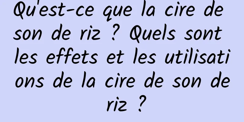 Qu'est-ce que la cire de son de riz ? Quels sont les effets et les utilisations de la cire de son de riz ?