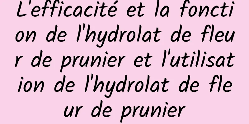 L'efficacité et la fonction de l'hydrolat de fleur de prunier et l'utilisation de l'hydrolat de fleur de prunier