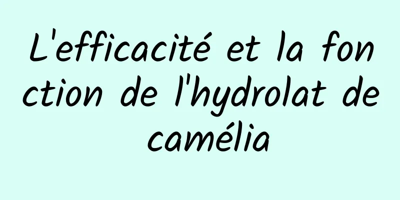 L'efficacité et la fonction de l'hydrolat de camélia