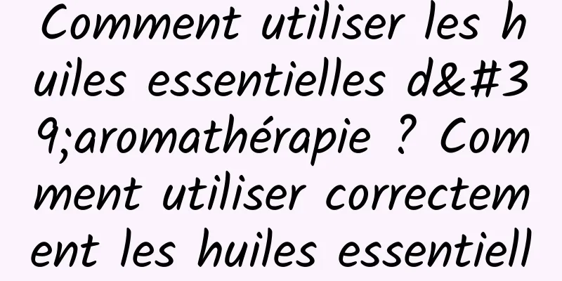 Comment utiliser les huiles essentielles d'aromathérapie ? Comment utiliser correctement les huiles essentielles d'aromathérapie