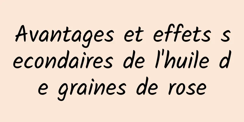 Avantages et effets secondaires de l'huile de graines de rose